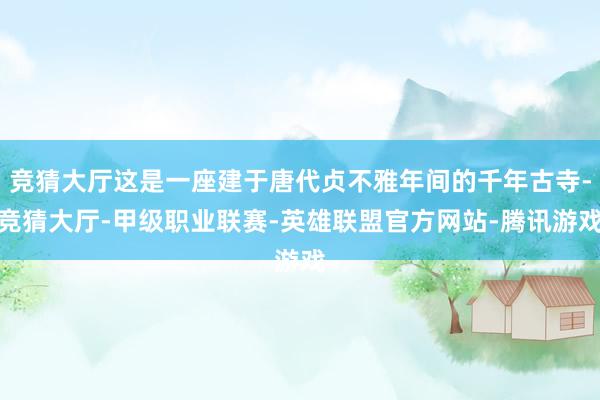 竞猜大厅这是一座建于唐代贞不雅年间的千年古寺-竞猜大厅-甲级职业联赛-英雄联盟官方网站-腾讯游戏
