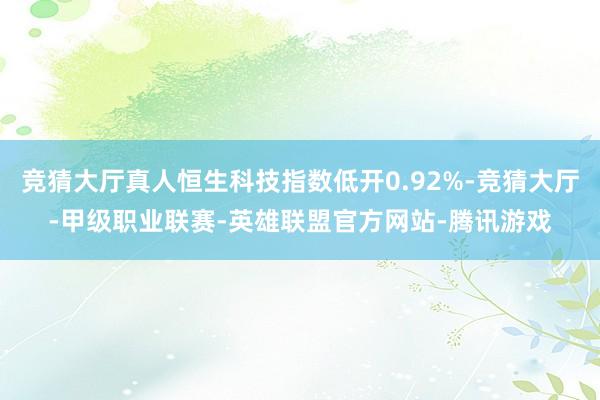 竞猜大厅真人恒生科技指数低开0.92%-竞猜大厅-甲级职业联赛-英雄联盟官方网站-腾讯游戏