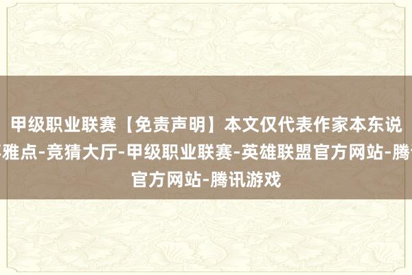 甲级职业联赛【免责声明】本文仅代表作家本东说念主不雅点-竞猜大厅-甲级职业联赛-英雄联盟官方网站-腾讯游戏