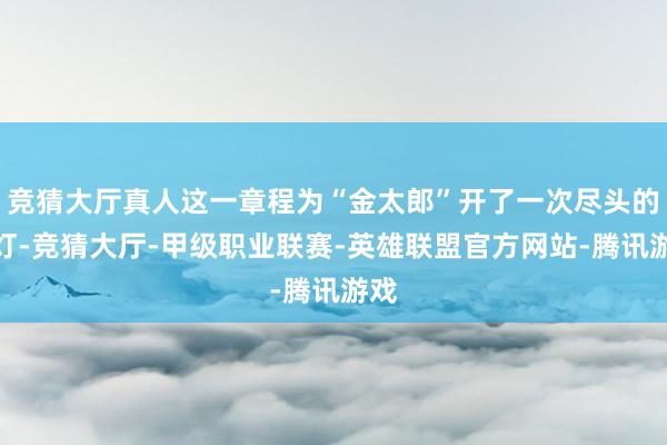 竞猜大厅真人这一章程为“金太郎”开了一次尽头的绿灯-竞猜大厅-甲级职业联赛-英雄联盟官方网站-腾讯游戏