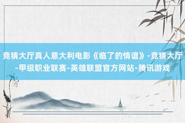 竞猜大厅真人意大利电影《临了的情谊》-竞猜大厅-甲级职业联赛-英雄联盟官方网站-腾讯游戏