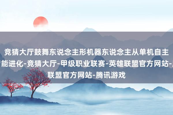 竞猜大厅鼓舞东说念主形机器东说念主从单机自主向群体智能进化-竞猜大厅-甲级职业联赛-英雄联盟官方网站-腾讯游戏