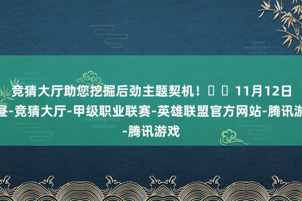 竞猜大厅助您挖掘后劲主题契机！		11月12日下昼-竞猜大厅-甲级职业联赛-英雄联盟官方网站-腾讯游戏