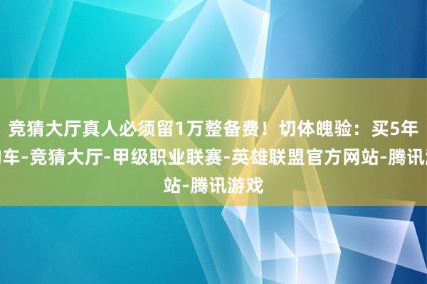 竞猜大厅真人必须留1万整备费！切体魄验：买5年内的车-竞猜大厅-甲级职业联赛-英雄联盟官方网站-腾讯游戏