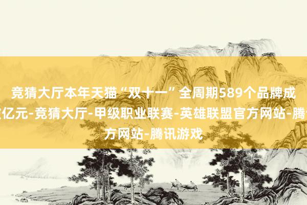 竞猜大厅本年天猫“双十一”全周期589个品牌成交额破亿元-竞猜大厅-甲级职业联赛-英雄联盟官方网站-腾讯游戏