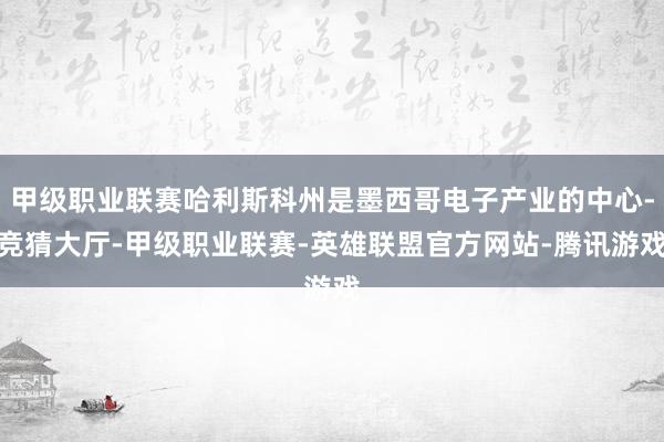 甲级职业联赛哈利斯科州是墨西哥电子产业的中心-竞猜大厅-甲级职业联赛-英雄联盟官方网站-腾讯游戏