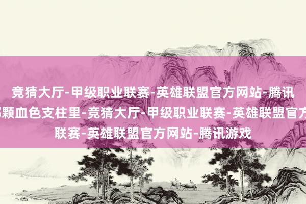 竞猜大厅-甲级职业联赛-英雄联盟官方网站-腾讯游戏全藏在它那颗血色支柱里-竞猜大厅-甲级职业联赛-英雄联盟官方网站-腾讯游戏