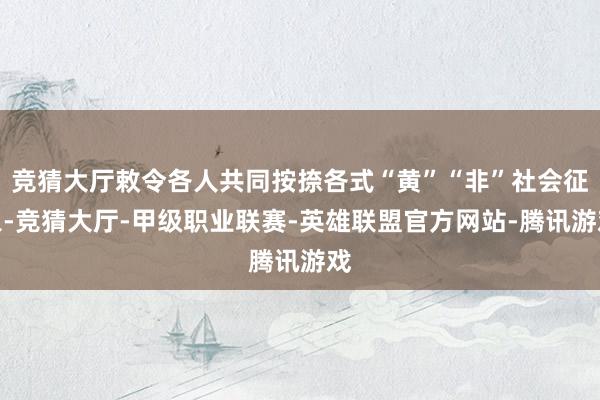 竞猜大厅敕令各人共同按捺各式“黄”“非”社会征象-竞猜大厅-甲级职业联赛-英雄联盟官方网站-腾讯游戏