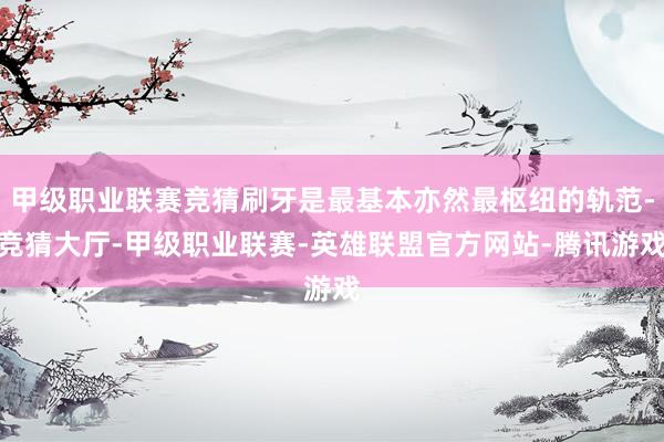 甲级职业联赛竞猜刷牙是最基本亦然最枢纽的轨范-竞猜大厅-甲级职业联赛-英雄联盟官方网站-腾讯游戏