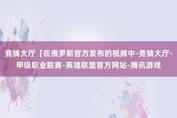 竞猜大厅【在俄罗斯官方发布的视频中-竞猜大厅-甲级职业联赛-英雄联盟官方网站-腾讯游戏