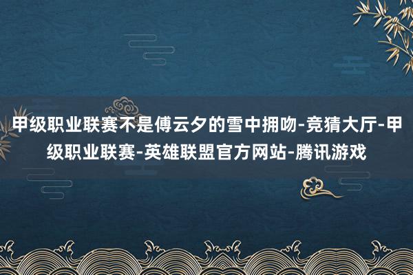 甲级职业联赛不是傅云夕的雪中拥吻-竞猜大厅-甲级职业联赛-英雄联盟官方网站-腾讯游戏