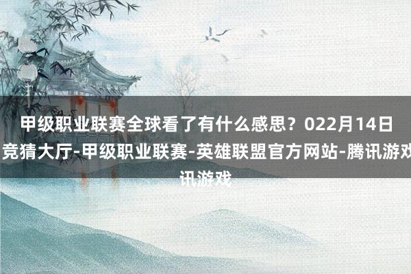 甲级职业联赛全球看了有什么感思？022月14日-竞猜大厅-甲级职业联赛-英雄联盟官方网站-腾讯游戏