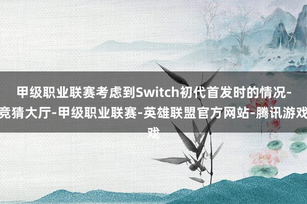 甲级职业联赛考虑到Switch初代首发时的情况-竞猜大厅-甲级职业联赛-英雄联盟官方网站-腾讯游戏