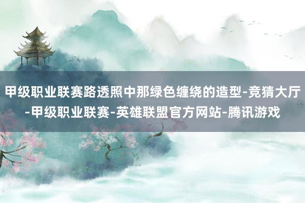 甲级职业联赛路透照中那绿色缠绕的造型-竞猜大厅-甲级职业联赛-英雄联盟官方网站-腾讯游戏