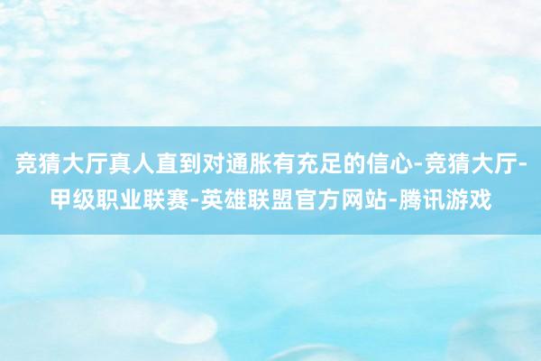 竞猜大厅真人直到对通胀有充足的信心-竞猜大厅-甲级职业联赛-英雄联盟官方网站-腾讯游戏