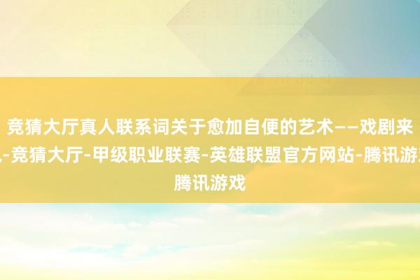 竞猜大厅真人联系词关于愈加自便的艺术——戏剧来说-竞猜大厅-甲级职业联赛-英雄联盟官方网站-腾讯游戏