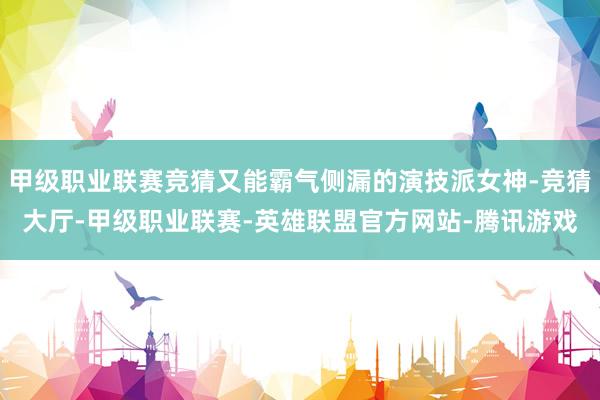 甲级职业联赛竞猜又能霸气侧漏的演技派女神-竞猜大厅-甲级职业联赛-英雄联盟官方网站-腾讯游戏