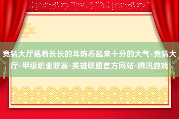 竞猜大厅戴着长长的耳饰看起来十分的大气-竞猜大厅-甲级职业联赛-英雄联盟官方网站-腾讯游戏