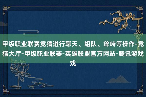 甲级职业联赛竞猜进行聊天、组队、耸峙等操作-竞猜大厅-甲级职业联赛-英雄联盟官方网站-腾讯游戏
