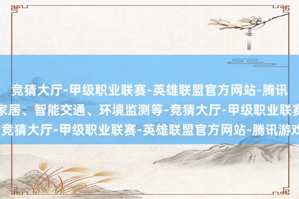 竞猜大厅-甲级职业联赛-英雄联盟官方网站-腾讯游戏如智能城市、智能家居、智能交通、环境监测等-竞猜大厅-甲级职业联赛-英雄联盟官方网站-腾讯游戏