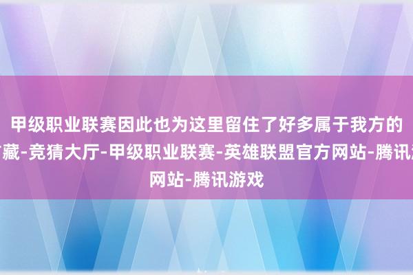 甲级职业联赛因此也为这里留住了好多属于我方的的矿藏-竞猜大厅-甲级职业联赛-英雄联盟官方网站-腾讯游戏