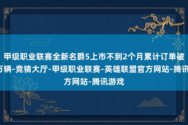 甲级职业联赛全新名爵5上市不到2个月累计订单破2.6万辆-竞猜大厅-甲级职业联赛-英雄联盟官方网站-腾讯游戏