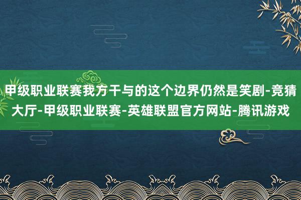 甲级职业联赛我方干与的这个边界仍然是笑剧-竞猜大厅-甲级职业联赛-英雄联盟官方网站-腾讯游戏
