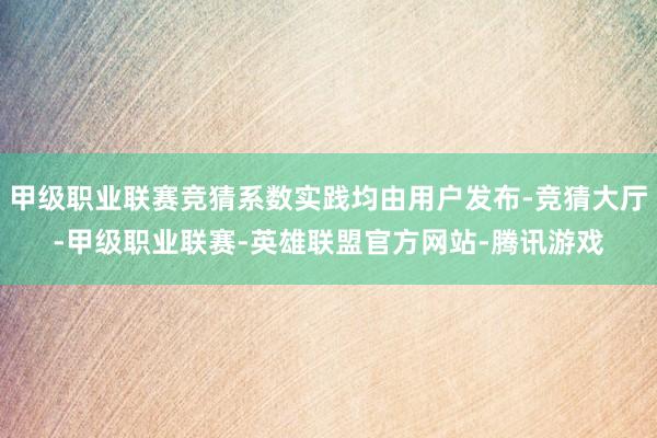 甲级职业联赛竞猜系数实践均由用户发布-竞猜大厅-甲级职业联赛-英雄联盟官方网站-腾讯游戏