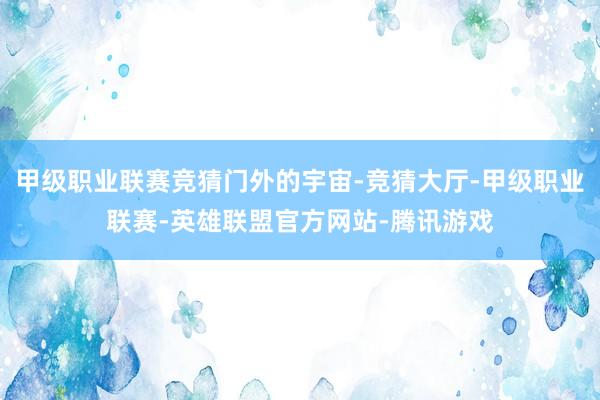 甲级职业联赛竞猜门外的宇宙-竞猜大厅-甲级职业联赛-英雄联盟官方网站-腾讯游戏
