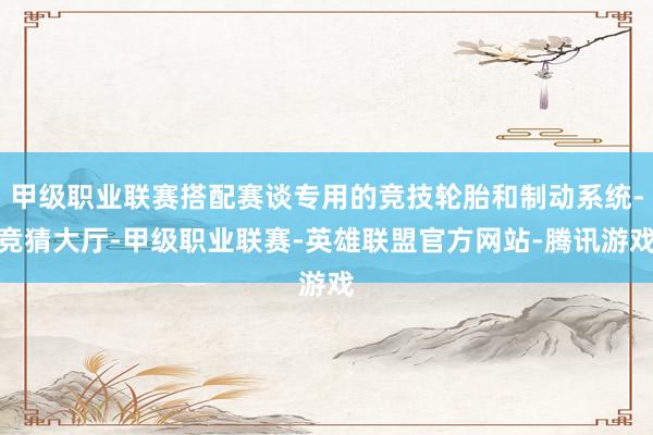 甲级职业联赛搭配赛谈专用的竞技轮胎和制动系统-竞猜大厅-甲级职业联赛-英雄联盟官方网站-腾讯游戏