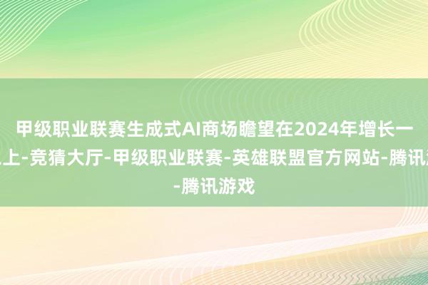甲级职业联赛生成式AI商场瞻望在2024年增长一倍以上-竞猜大厅-甲级职业联赛-英雄联盟官方网站-腾讯游戏