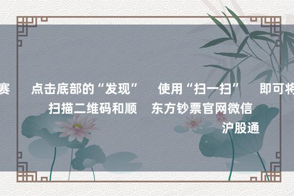 甲级职业联赛 点击底部的“发现” 使用“扫一扫” 即可将网页共享至一又友圈 扫描二维码和顺 东方钞票官网微信 沪股通 深股通