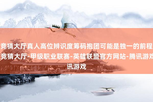 竞猜大厅真人高位辨识度筹码抱团可能是独一的前程-竞猜大厅-甲级职业联赛-英雄联盟官方网站-腾讯游戏
