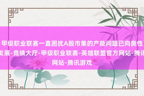 甲级职业联赛一直困扰A股市集的产能问题已向良性标的发展-竞猜大厅-甲级职业联赛-英雄联盟官方网站-腾讯游戏