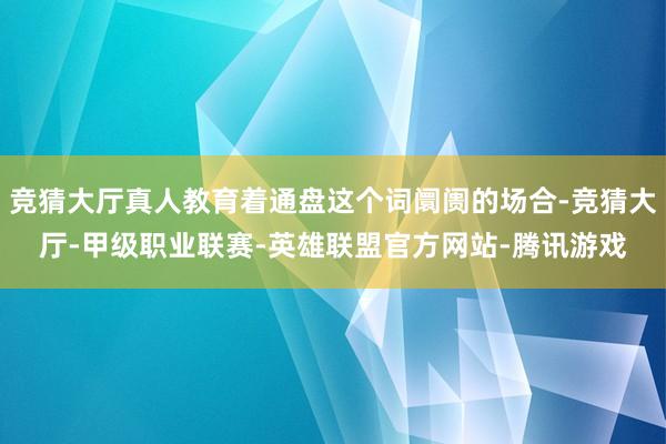 竞猜大厅真人教育着通盘这个词阛阓的场合-竞猜大厅-甲级职业联赛-英雄联盟官方网站-腾讯游戏