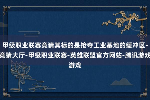 甲级职业联赛竞猜其标的是抢夺工业基地的缓冲区-竞猜大厅-甲级职业联赛-英雄联盟官方网站-腾讯游戏