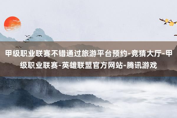 甲级职业联赛不错通过旅游平台预约-竞猜大厅-甲级职业联赛-英雄联盟官方网站-腾讯游戏