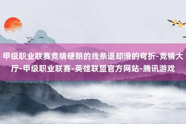 甲级职业联赛竞猜硬朗的线条退却滑的弯折-竞猜大厅-甲级职业联赛-英雄联盟官方网站-腾讯游戏