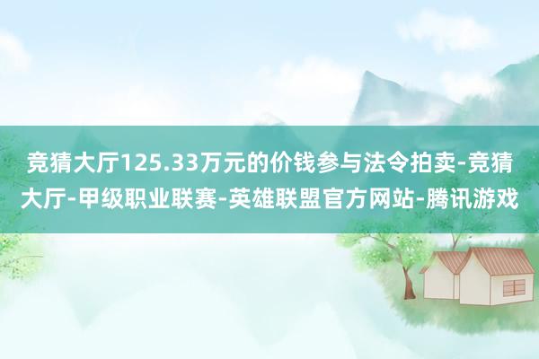 竞猜大厅125.33万元的价钱参与法令拍卖-竞猜大厅-甲级职业联赛-英雄联盟官方网站-腾讯游戏
