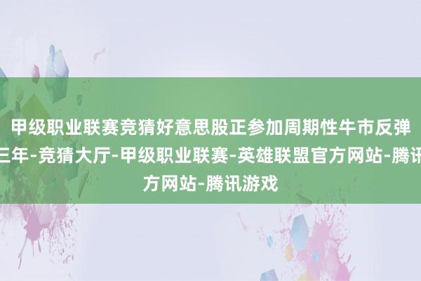 甲级职业联赛竞猜好意思股正参加周期性牛市反弹的第三年-竞猜大厅-甲级职业联赛-英雄联盟官方网站-腾讯游戏