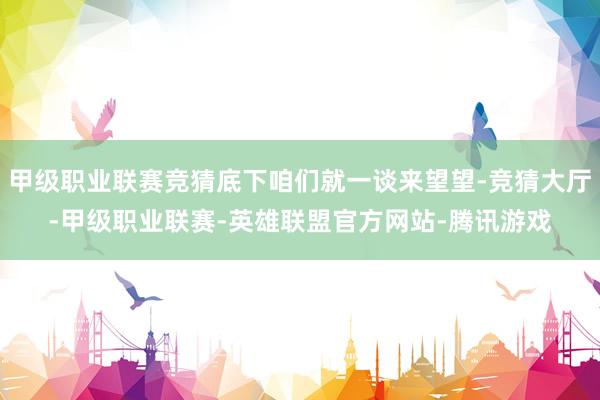 甲级职业联赛竞猜底下咱们就一谈来望望-竞猜大厅-甲级职业联赛-英雄联盟官方网站-腾讯游戏