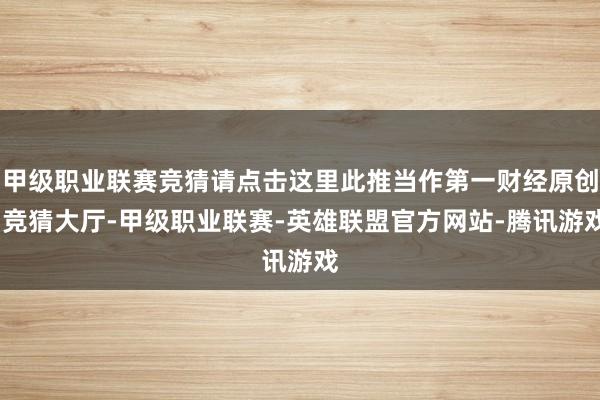 甲级职业联赛竞猜请点击这里此推当作第一财经原创-竞猜大厅-甲级职业联赛-英雄联盟官方网站-腾讯游戏
