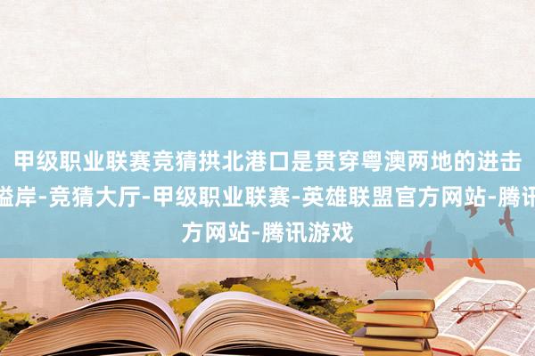 甲级职业联赛竞猜拱北港口是贯穿粤澳两地的进击通关隘岸-竞猜大厅-甲级职业联赛-英雄联盟官方网站-腾讯游戏