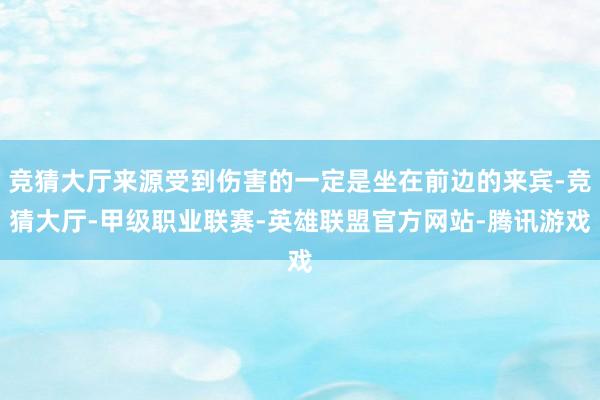 竞猜大厅来源受到伤害的一定是坐在前边的来宾-竞猜大厅-甲级职业联赛-英雄联盟官方网站-腾讯游戏