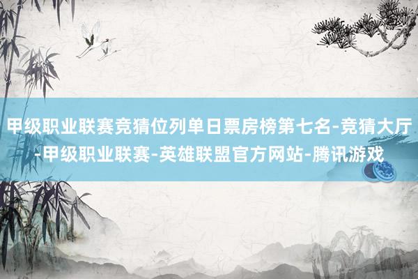 甲级职业联赛竞猜位列单日票房榜第七名-竞猜大厅-甲级职业联赛-英雄联盟官方网站-腾讯游戏