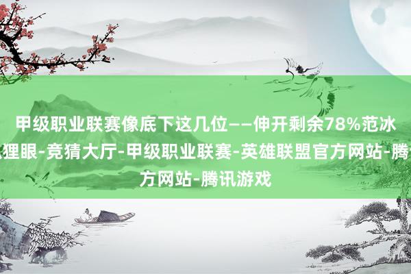 甲级职业联赛像底下这几位——伸开剩余78%范冰冰的狐狸眼-竞猜大厅-甲级职业联赛-英雄联盟官方网站-腾讯游戏