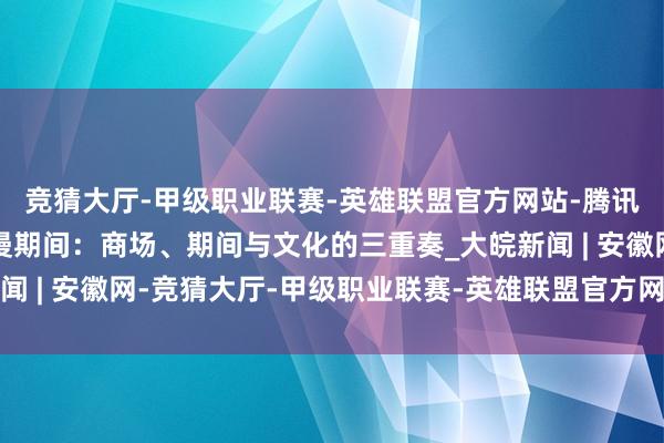 竞猜大厅-甲级职业联赛-英雄联盟官方网站-腾讯游戏艺术箴言｜新国漫期间：商场、期间与文化的三重奏_大皖新闻 | 安徽网-竞猜大厅-甲级职业联赛-英雄联盟官方网站-腾讯游戏