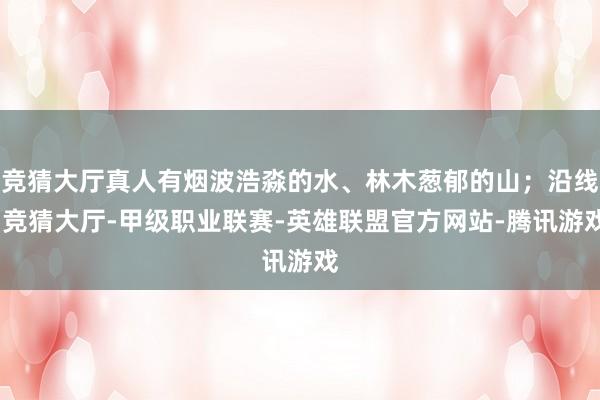竞猜大厅真人有烟波浩淼的水、林木葱郁的山；沿线-竞猜大厅-甲级职业联赛-英雄联盟官方网站-腾讯游戏