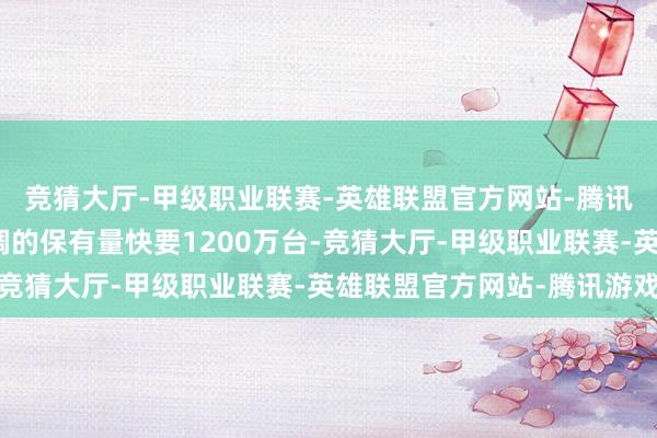 竞猜大厅-甲级职业联赛-英雄联盟官方网站-腾讯游戏统共充电基础步调的保有量快要1200万台-竞猜大厅-甲级职业联赛-英雄联盟官方网站-腾讯游戏