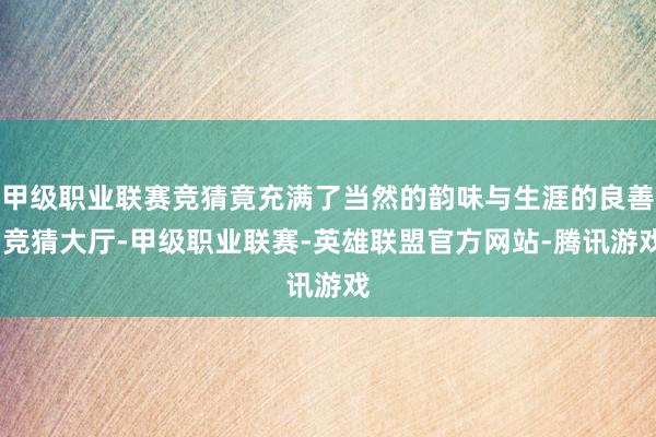 甲级职业联赛竞猜竟充满了当然的韵味与生涯的良善-竞猜大厅-甲级职业联赛-英雄联盟官方网站-腾讯游戏